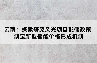 云南：探索研究风光项目配储政策 制定新型储能价格形成机制